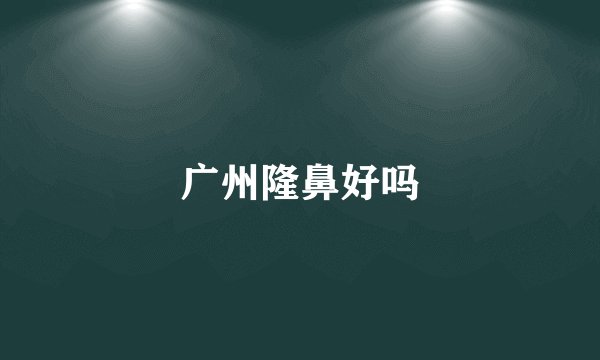 广州隆鼻好吗