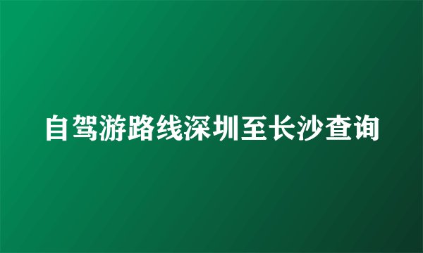 自驾游路线深圳至长沙查询