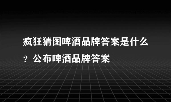疯狂猜图啤酒品牌答案是什么？公布啤酒品牌答案