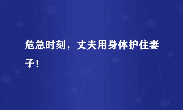 危急时刻，丈夫用身体护住妻子！