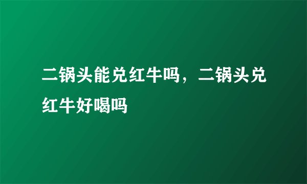 二锅头能兑红牛吗，二锅头兑红牛好喝吗
