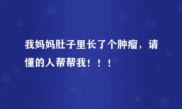 我妈妈肚子里长了个肿瘤，请懂的人帮帮我！！！