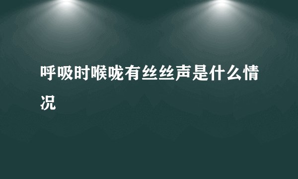 呼吸时喉咙有丝丝声是什么情况