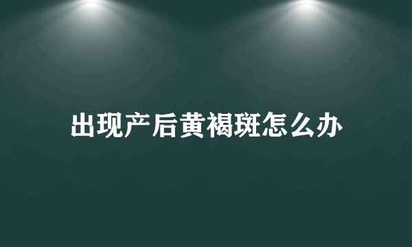 出现产后黄褐斑怎么办