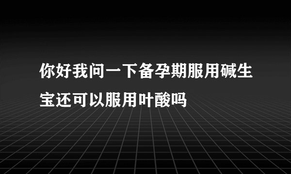 你好我问一下备孕期服用碱生宝还可以服用叶酸吗