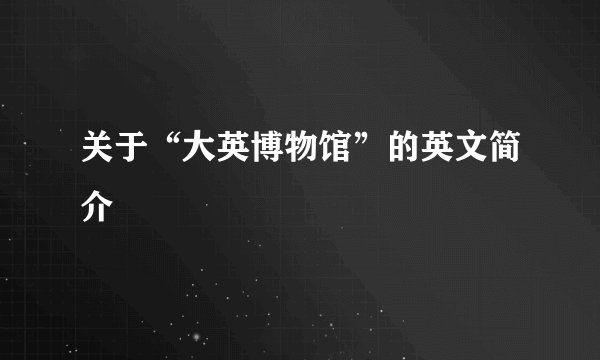 关于“大英博物馆”的英文简介