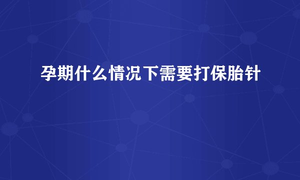 孕期什么情况下需要打保胎针