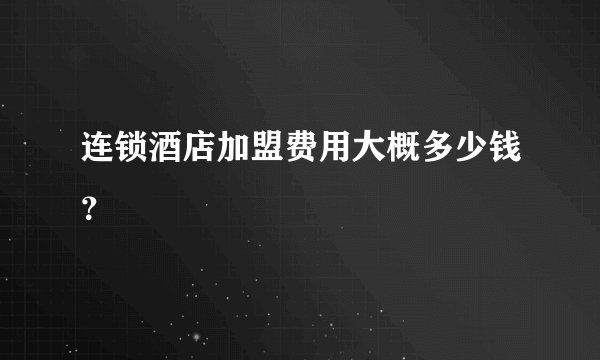 连锁酒店加盟费用大概多少钱?