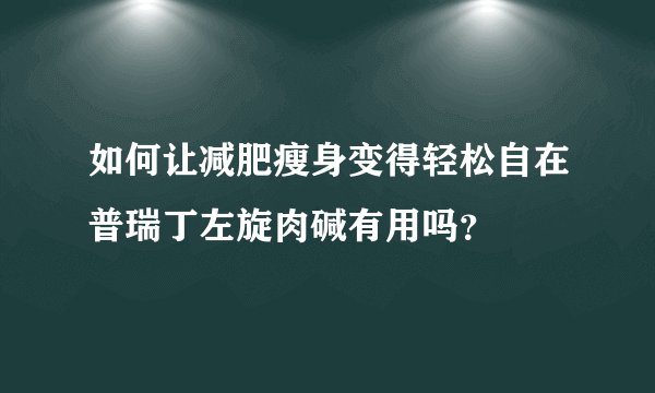 如何让减肥瘦身变得轻松自在普瑞丁左旋肉碱有用吗？
