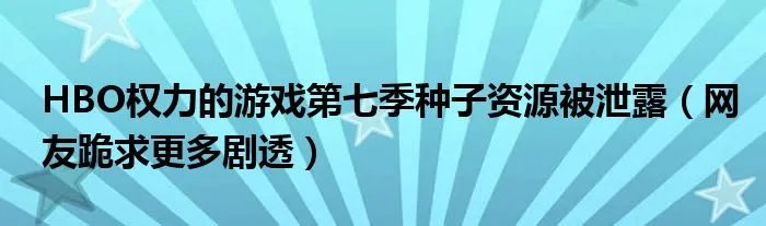 HBO权力的游戏第七季种子资源被泄露(网友跪求更多剧透)