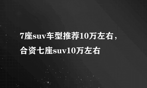 7座suv车型推荐10万左右，合资七座suv10万左右