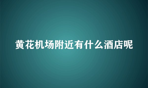 黄花机场附近有什么酒店呢