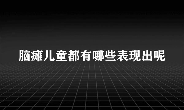 脑瘫儿童都有哪些表现出呢