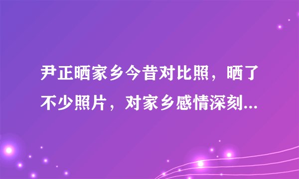 尹正晒家乡今昔对比照,晒了不少照片,对家乡感情深刻 - 飞外网