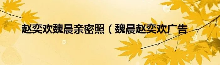 赵奕欢魏晨亲密照(魏晨赵奕欢广告