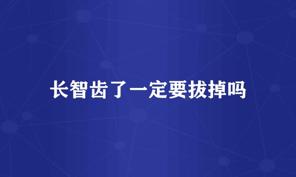 长智齿了一定要拔掉吗
