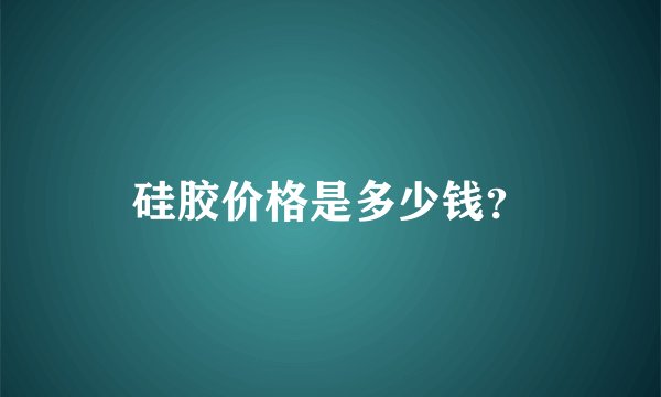 硅胶价格是多少钱？