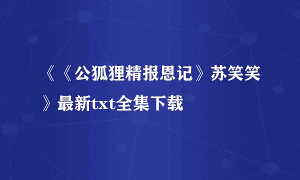《《公狐狸精报恩记》苏笑笑》最新txt全集下载