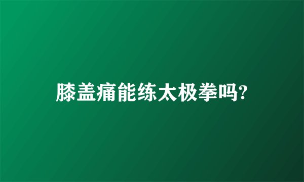 膝盖痛能练太极拳吗?