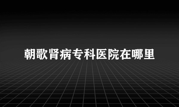 朝歌肾病专科医院在哪里