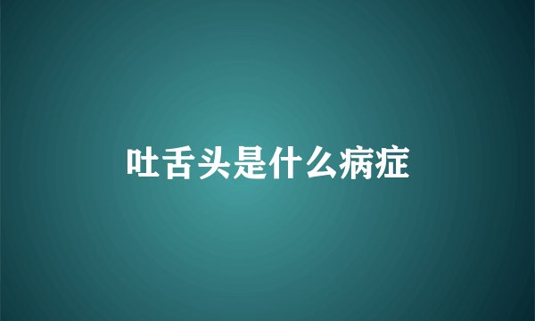 吐舌头是什么病症