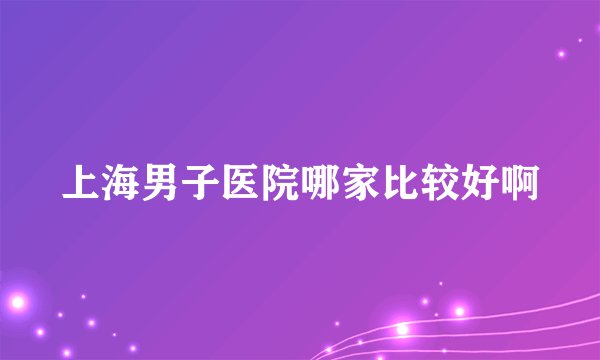 上海男子医院哪家比较好啊