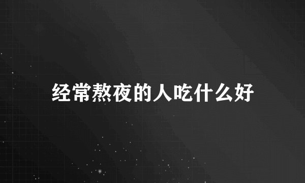 经常熬夜的人吃什么好