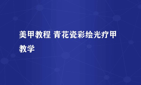 美甲教程 青花瓷彩绘光疗甲教学