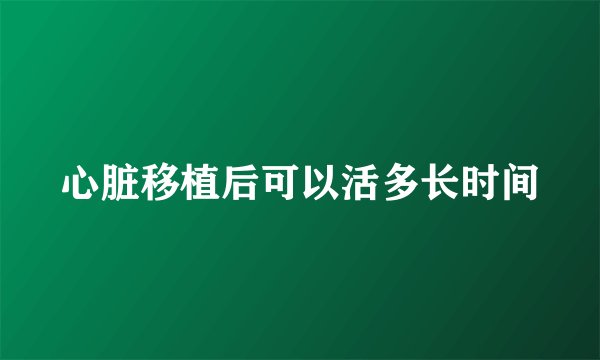 心脏移植后可以活多长时间