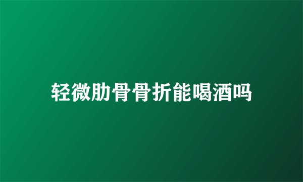 轻微肋骨骨折能喝酒吗