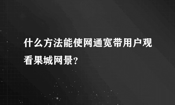 什么方法能使网通宽带用户观看果城网景？