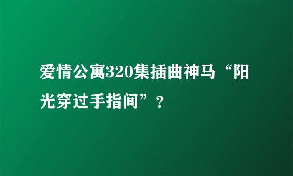 爱情公寓320集插曲神马“阳光穿过手指间”？
