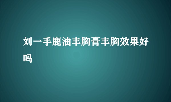 刘一手鹿油丰胸膏丰胸效果好吗