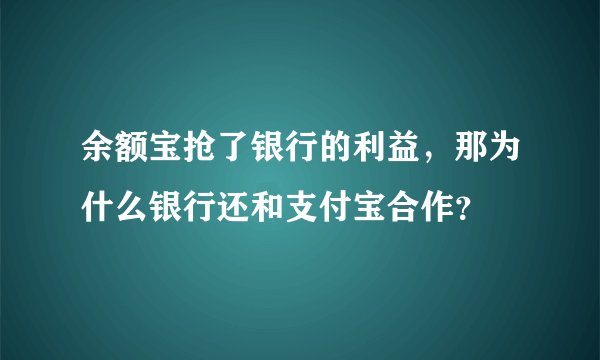 余额宝抢了银行的利益，那为什么银行还和支付宝合作？