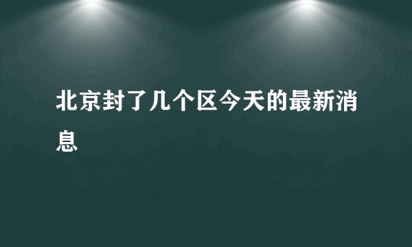 北京封了几个区今天的最新消息