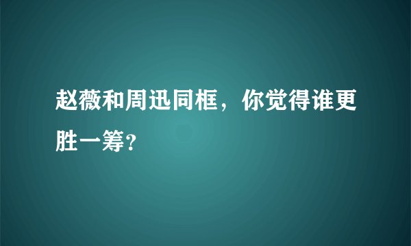 赵薇和周迅同框，你觉得谁更胜一筹？