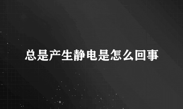 总是产生静电是怎么回事