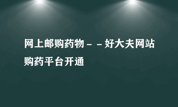 网上邮购药物－－好大夫网站购药平台开通