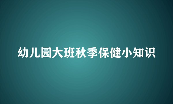 幼儿园大班秋季保健小知识