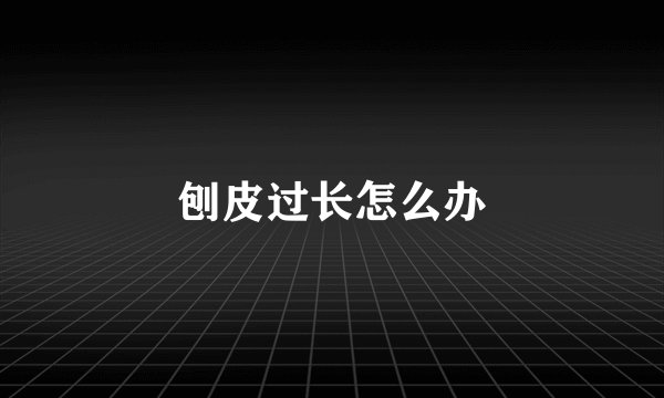 刨皮过长怎么办