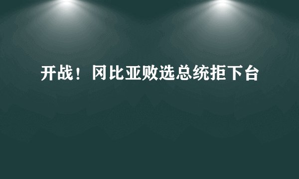 开战！冈比亚败选总统拒下台