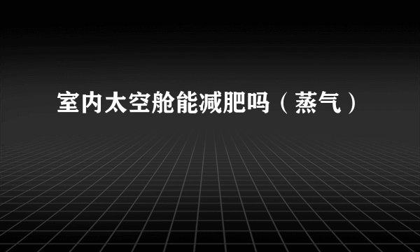 室内太空舱能减肥吗（蒸气）