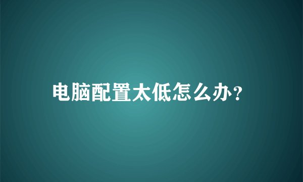 电脑配置太低怎么办？