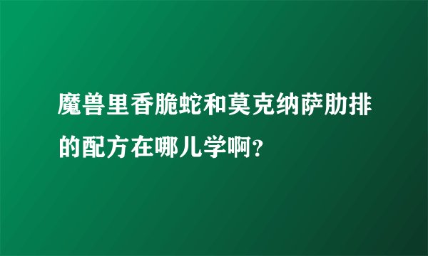魔兽里香脆蛇和莫克纳萨肋排的配方在哪儿学啊？
