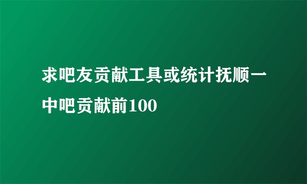 求吧友贡献工具或统计抚顺一中吧贡献前100