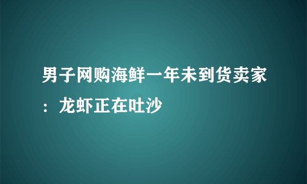男子网购海鲜一年未到货卖家：龙虾正在吐沙