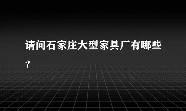 请问石家庄大型家具厂有哪些？