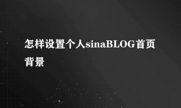 怎样设置个人sinaBLOG首页背景
