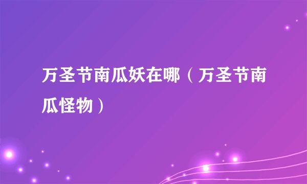 万圣节南瓜妖在哪（万圣节南瓜怪物）