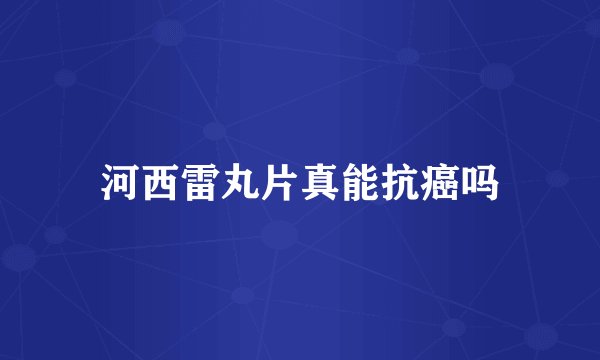 河西雷丸片真能抗癌吗